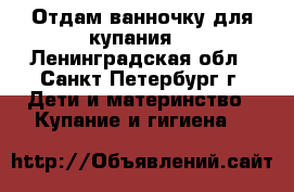 Отдам ванночку для купания  - Ленинградская обл., Санкт-Петербург г. Дети и материнство » Купание и гигиена   